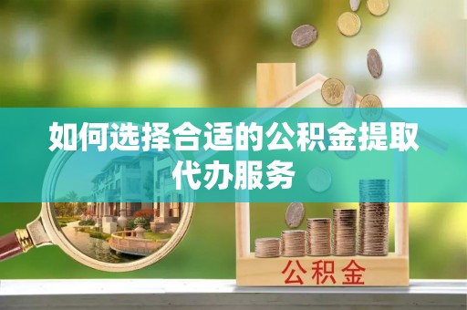 东兴如何选择合适的公积金提取代办服务