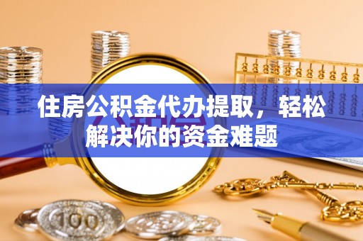 东兴住房公积金代办提取，轻松解决你的资金难题