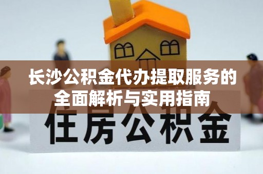 东兴长沙公积金代办提取服务的全面解析与实用指南