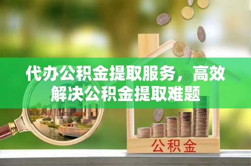 东兴代办公积金提取服务，高效解决公积金提取难题