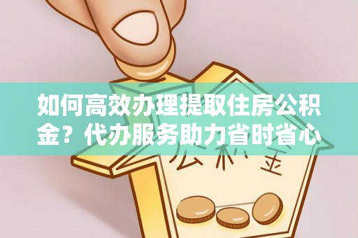 东兴如何高效办理提取住房公积金？代办服务助力省时省心