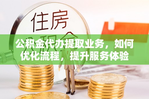 东兴公积金代办提取业务，如何优化流程，提升服务体验