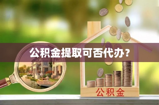 东兴公积金提取可否代办？
