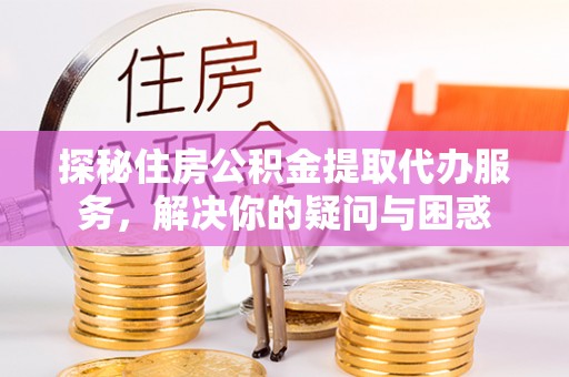 东兴探秘住房公积金提取代办服务，解决你的疑问与困惑