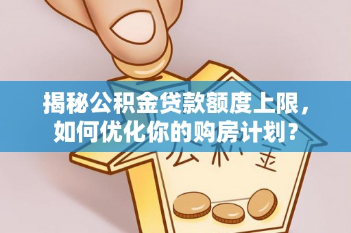 东兴揭秘公积金贷款额度上限，如何优化你的购房计划？