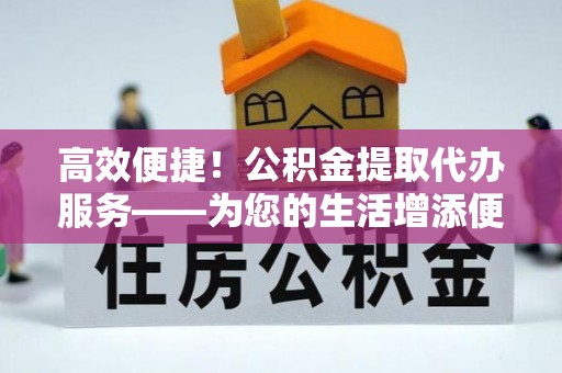 东兴高效便捷！公积金提取代办服务——为您的生活增添便利