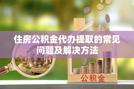 东兴住房公积金代办提取的常见问题及解决方法