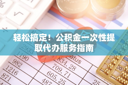 东兴轻松搞定！公积金一次性提取代办服务指南