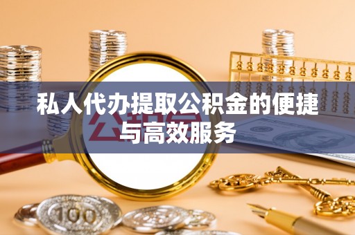 东兴私人代办提取公积金的便捷与高效服务