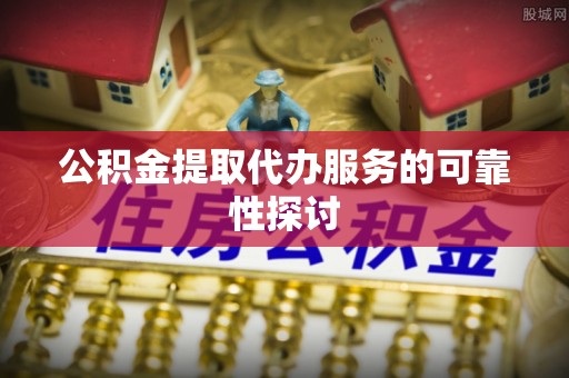 东兴公积金提取代办服务的可靠性探讨