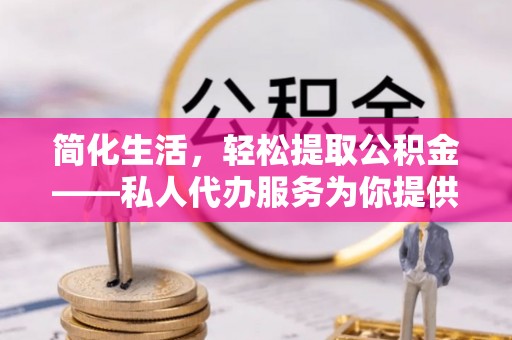 东兴简化生活，轻松提取公积金——私人代办服务为你提供便利