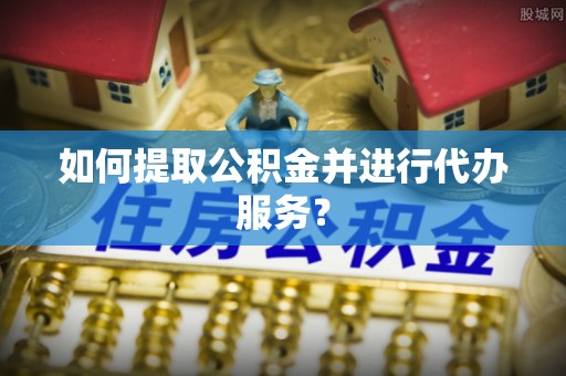 东兴如何提取公积金并进行代办服务？