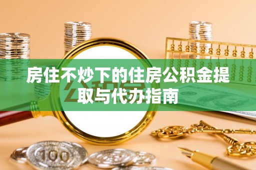 东兴房住不炒下的住房公积金提取与代办指南