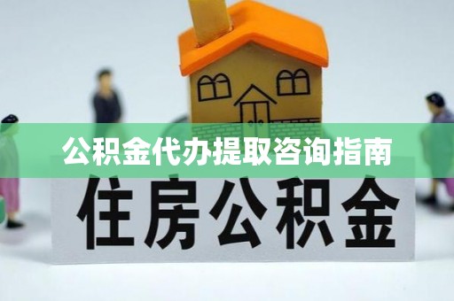 东兴公积金代办提取咨询指南