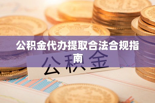 东兴公积金代办提取合法合规指南