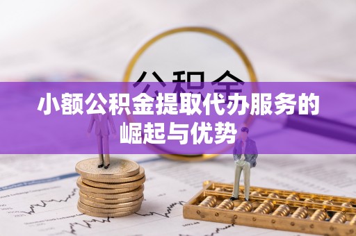 东兴小额公积金提取代办服务的崛起与优势