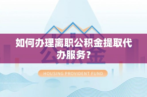 东兴如何办理离职公积金提取代办服务？