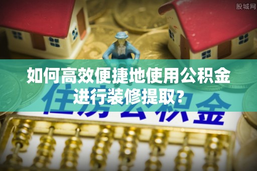 东兴如何高效便捷地使用公积金进行装修提取？