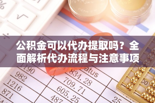东兴公积金可以代办提取吗？全面解析代办流程与注意事项