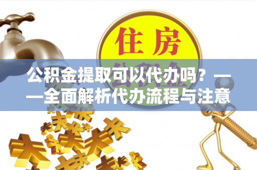 东兴公积金提取可以代办吗？——全面解析代办流程与注意事项
